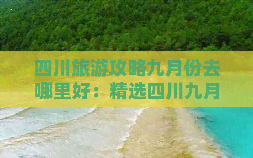 四川旅游攻略九月份去哪里好：精选四川九月份更佳旅游地点推荐