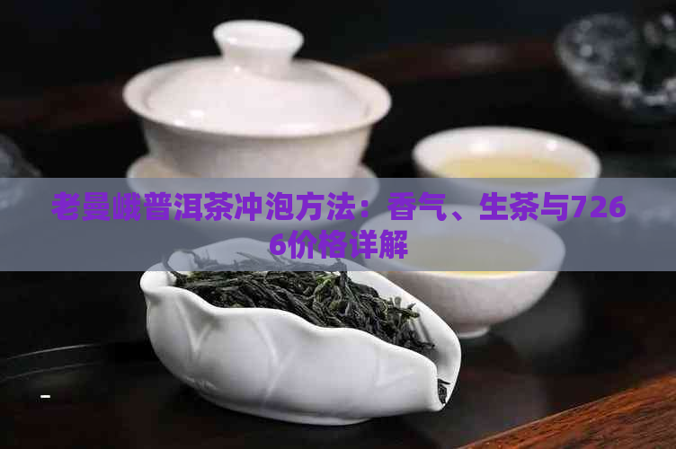 老曼峨普洱茶冲泡方法：香气、生茶与7266价格详解