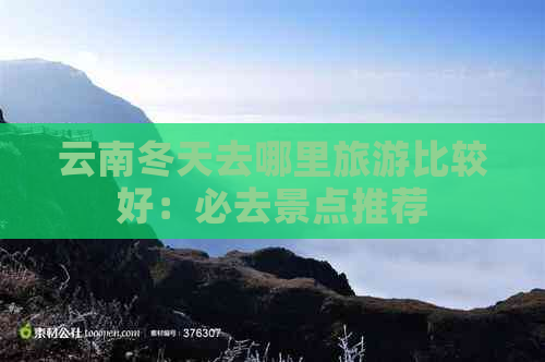 云南冬天去哪里旅游比较好：必去景点推荐