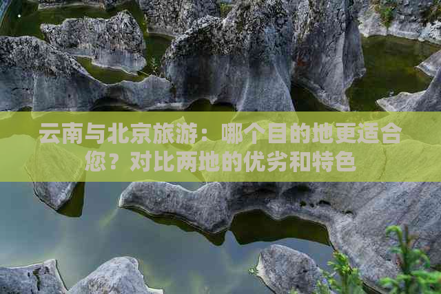 云南与北京旅游：哪个目的地更适合您？对比两地的优劣和特色