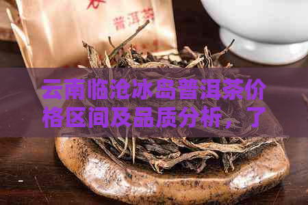 云南临沧冰岛普洱茶价格区间及品质分析，了解最新市场行情和购买建议