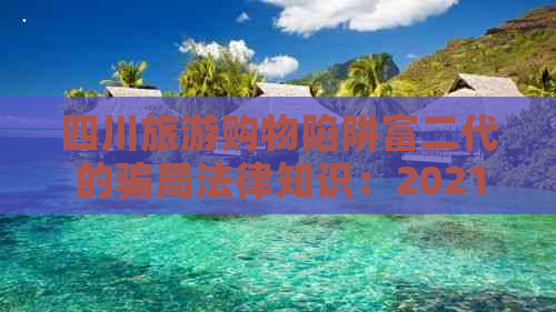 四川旅游购物陷阱富二代的骗局法律知识：2021年消费主张揭秘