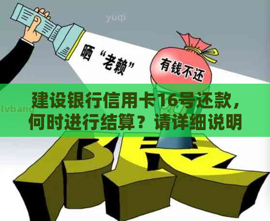 建设银行信用卡16号还款，何时进行结算？请详细说明。