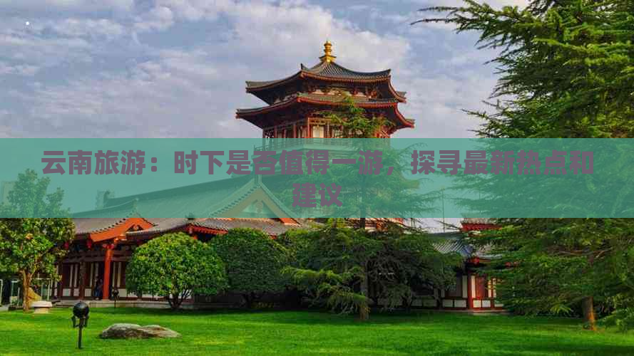 云南旅游：时下是否值得一游，探寻最新热点和建议