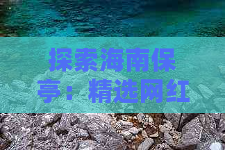 探索海南保亭：精选网红打卡地与必游民族文化景点攻略