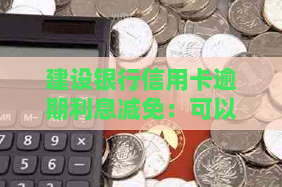 建设银行信用卡逾期利息减免：可以申请吗？