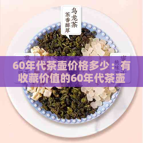 60年代茶壶价格多少：有收藏价值的60年代茶壶价格解析