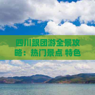 四川跟团游全景攻略：热门景点 特色美食 更佳路线一键掌握