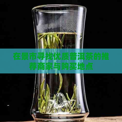 在景市寻找优质普洱茶的推荐商家与购买地点