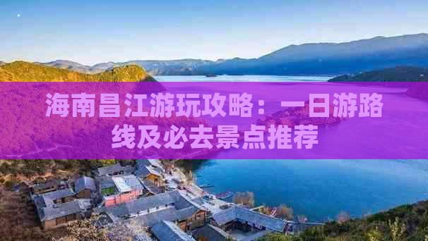 海南昌江游玩攻略：一日游路线及必去景点推荐