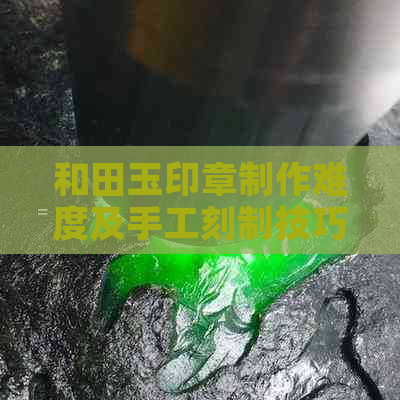 和田玉印章制作难度及手工刻制技巧解析：了解这些，你就能自己动手制作了！