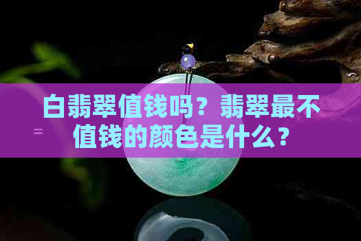 白翡翠值钱吗？翡翠最不值钱的颜色是什么？