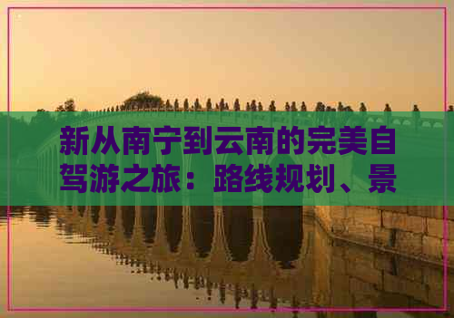 新从南宁到云南的完美自驾游之旅：路线规划、景点推荐和实用指南