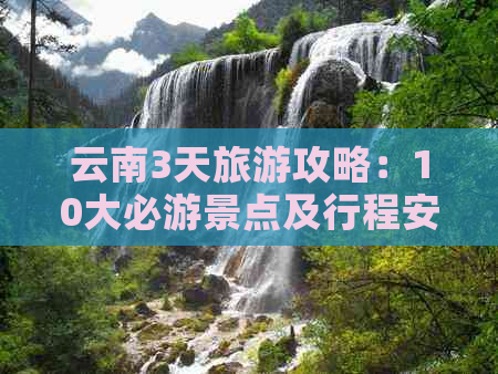 云南3天旅游攻略：10大必游景点及行程安排，让你一次看个够！