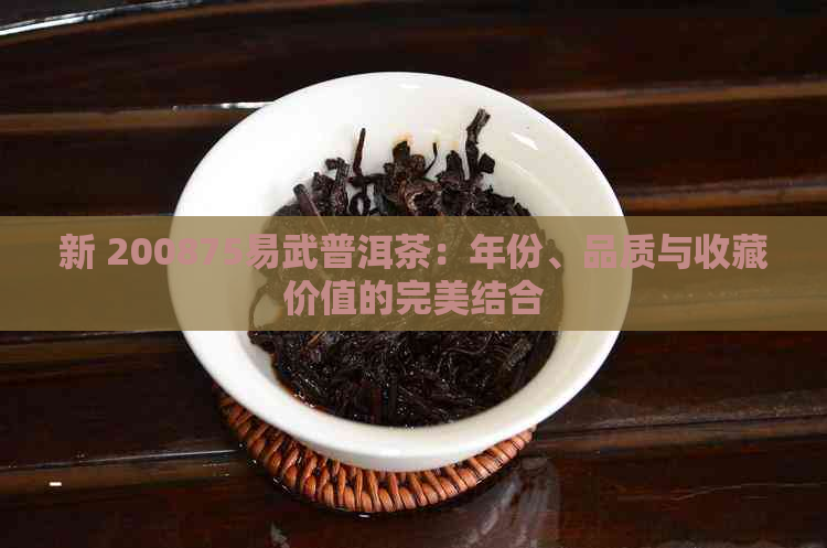 新 200875易武普洱茶：年份、品质与收藏价值的完美结合