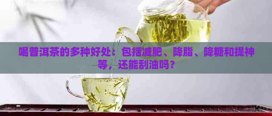 喝普洱茶的多种好处：包括减肥、降脂、降糖和提神等，还能刮油吗？