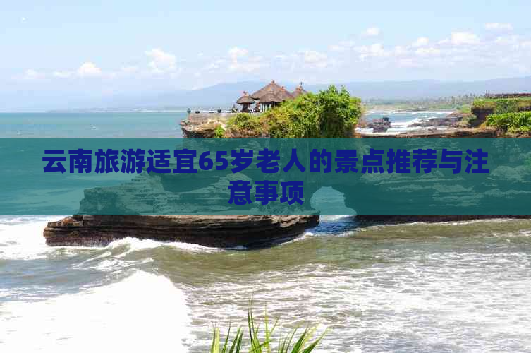 云南旅游适宜65岁老人的景点推荐与注意事项