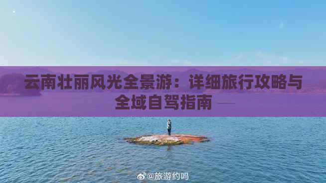 云南壮丽风光全景游：详细旅行攻略与全域自驾指南