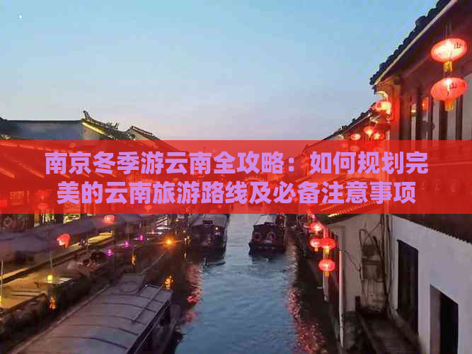 南京冬季游云南全攻略：如何规划完美的云南旅游路线及必备注意事项