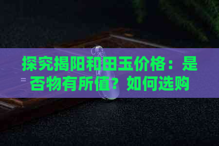 探究揭阳和田玉价格：是否物有所值？如何选购便宜且优质的和田玉？