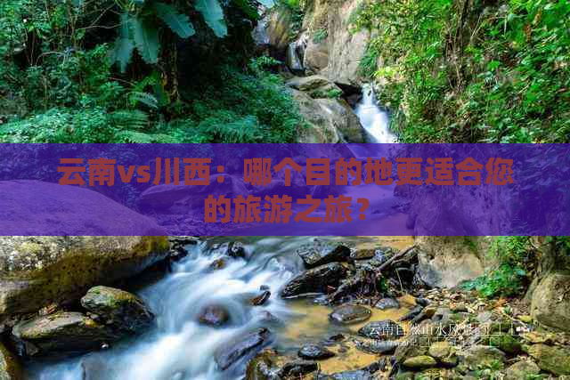 云南vs川西：哪个目的地更适合您的旅游之旅？