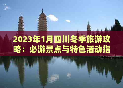 2023年1月四川冬季旅游攻略：必游景点与特色活动指南