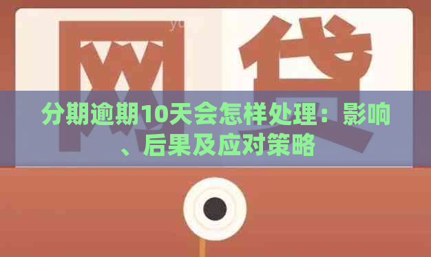 分期逾期10天会怎样处理：影响、后果及应对策略