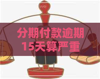 分期付款逾期15天算严重吗