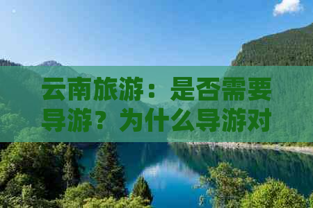 云南旅游：是否需要导游？为什么导游对旅行至关重要？