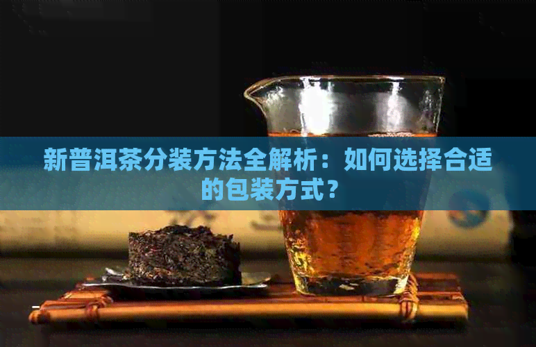 新普洱茶分装方法全解析：如何选择合适的包装方式？