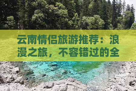 云南情侣旅游推荐：浪漫之旅，不容错过的全攻略