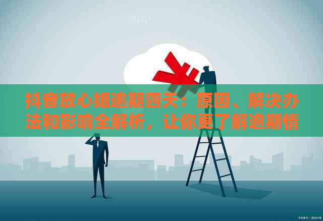 抖音放心姐逾期四天：原因、解决办法和影响全解析，让你更了解逾期情况