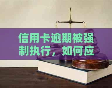 信用卡逾期被强制执行，如何应对与解决？