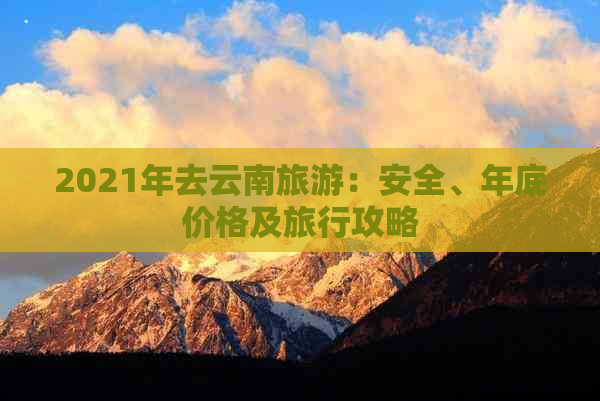 2021年去云南旅游：安全、年底价格及旅行攻略