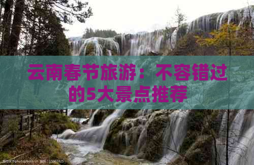 云南春节旅游：不容错过的5大景点推荐