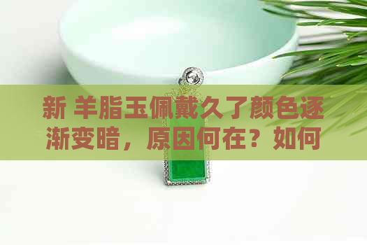 新 羊脂玉佩戴久了颜色逐渐变暗，原因何在？如何保养和修复？