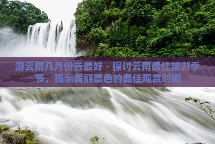 游云南几月份去更好 - 探讨云南更佳旅游季节，揭示美丽景色的更佳观赏时间