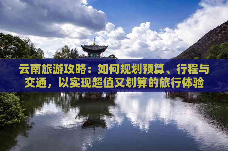 云南旅游攻略：如何规划预算、行程与交通，以实现超值又划算的旅行体验