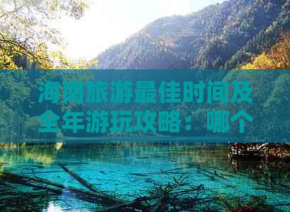 海南旅游更佳时间及全年游玩攻略：哪个月份出行最适宜？