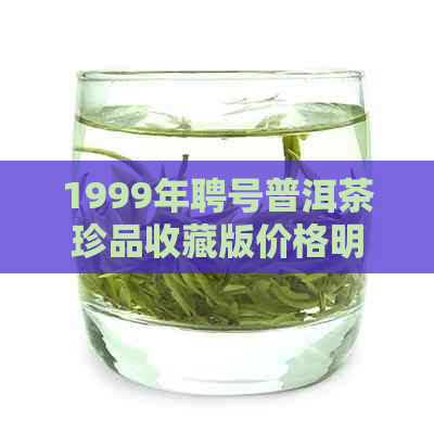 1999年聘号普洱茶珍品收藏版价格明细表