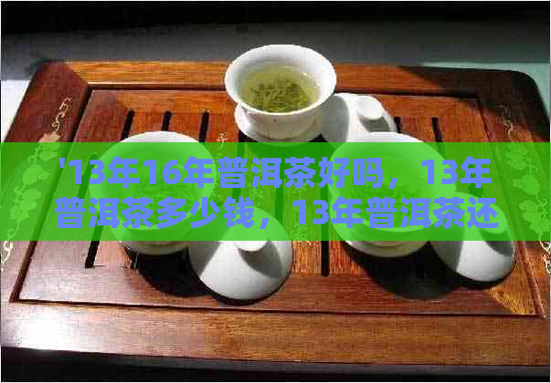 '13年16年普洱茶好吗，13年普洱茶多少钱，13年普洱茶还能喝吗？'