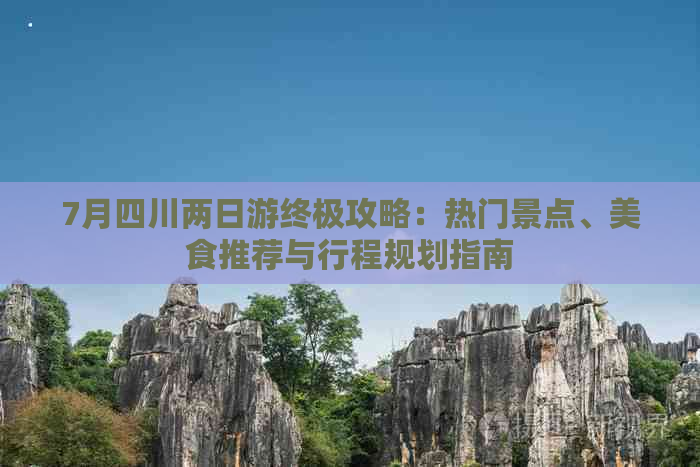 7月四川两日游终极攻略：热门景点、美食推荐与行程规划指南