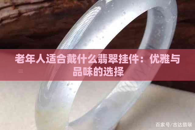 老年人适合戴什么翡翠挂件：优雅与品味的选择