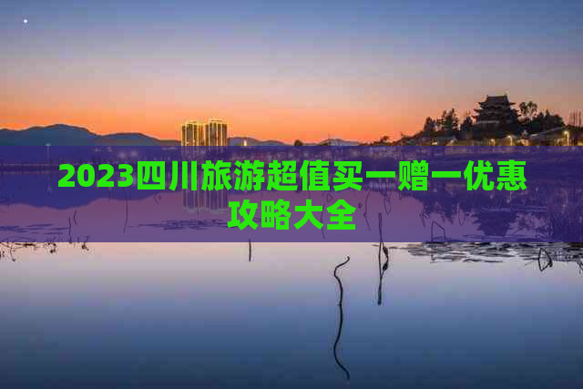 2023四川旅游超值买一赠一优惠攻略大全