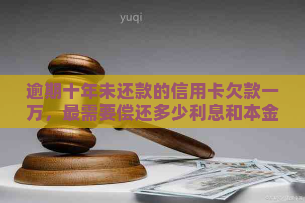 逾期十年未还款的信用卡欠款一万，最需要偿还多少利息和本金？