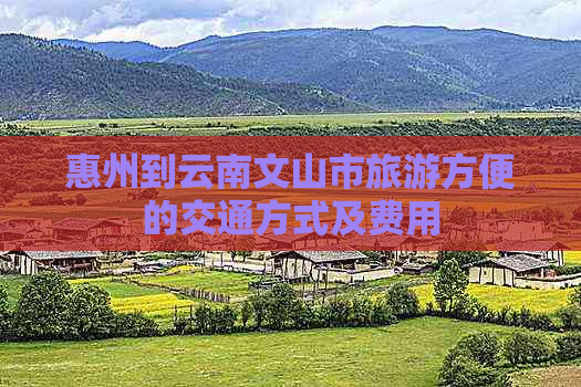 惠州到云南文山市旅游方便的交通方式及费用