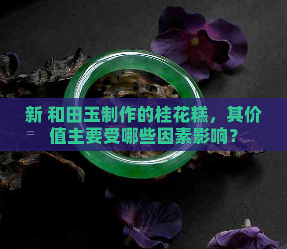 新 和田玉制作的桂花糕，其价值主要受哪些因素影响？