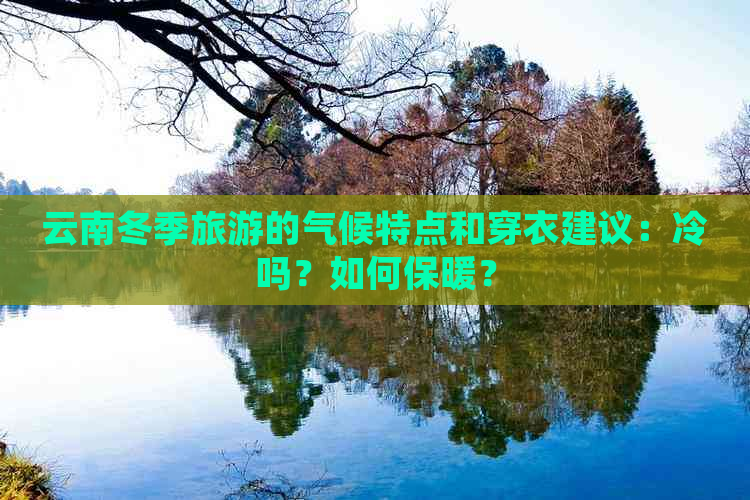 云南冬季旅游的气候特点和穿衣建议：冷吗？如何保暖？