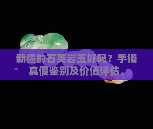 新疆的石英岩玉好吗？手镯真假鉴别及价值评估。