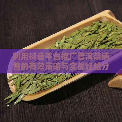 利用抖音平台推广普洱茶销售的有效策略与实战经验分享